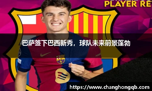 巴萨签下巴西新秀，球队未来前景蓬勃