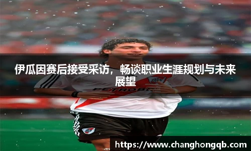 伊瓜因赛后接受采访，畅谈职业生涯规划与未来展望