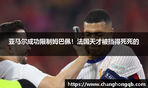 亚马尔成功限制姆巴佩！法国天才被挡得死死的