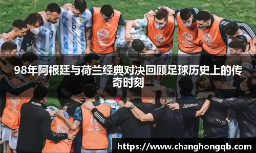 98年阿根廷与荷兰经典对决回顾足球历史上的传奇时刻